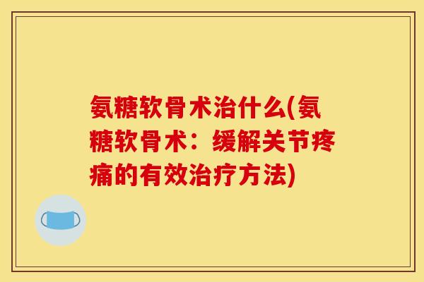 氨糖软骨术治什么(氨糖软骨术：缓解关节疼痛的有效治疗方法)