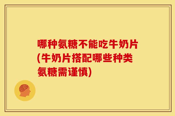 哪种氨糖不能吃牛奶片(牛奶片搭配哪些种类氨糖需谨慎)