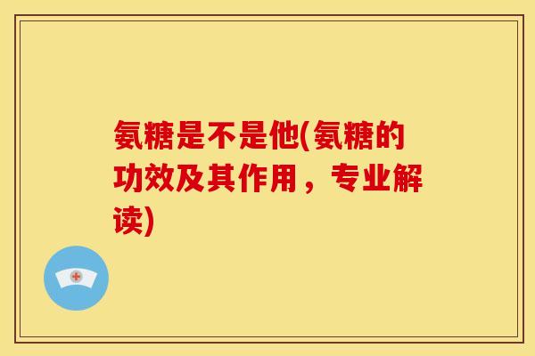 氨糖是不是他(氨糖的功效及其作用，专业解读)