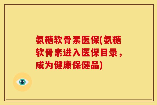 氨糖软骨素医保(氨糖软骨素进入医保目录，成为健康保健品)