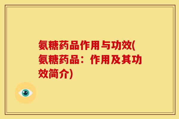 氨糖药品作用与功效(氨糖药品：作用及其功效简介)
