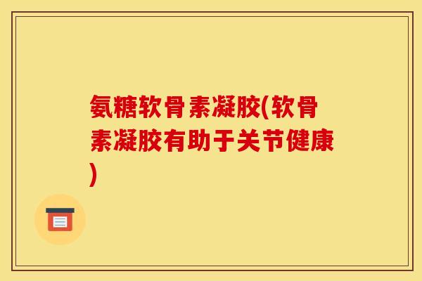 氨糖软骨素凝胶(软骨素凝胶有助于关节健康)