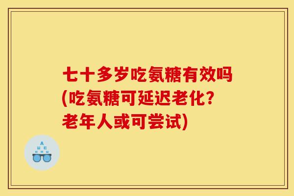 七十多岁吃氨糖有效吗(吃氨糖可延迟老化？老年人或可尝试)