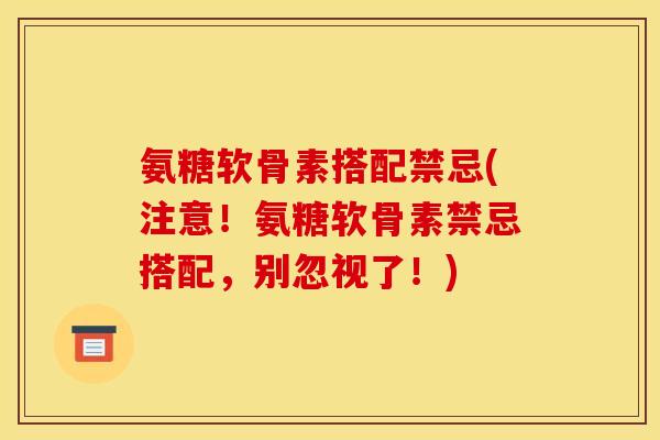 氨糖软骨素搭配禁忌(注意！氨糖软骨素禁忌搭配，别忽视了！)