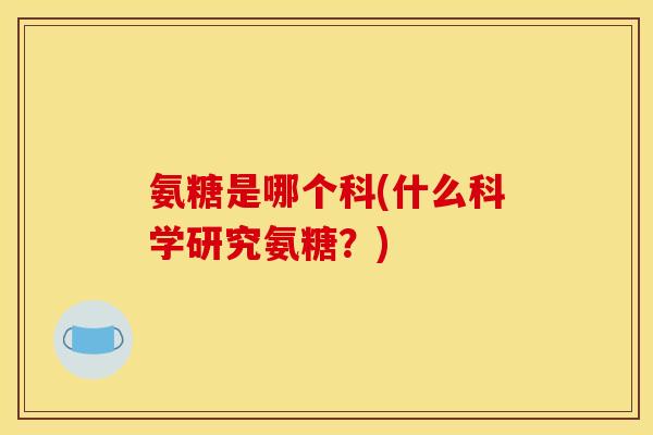 氨糖是哪个科(什么科学研究氨糖？)