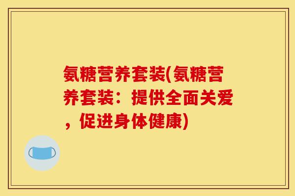 氨糖营养套装(氨糖营养套装：提供全面关爱，促进身体健康)