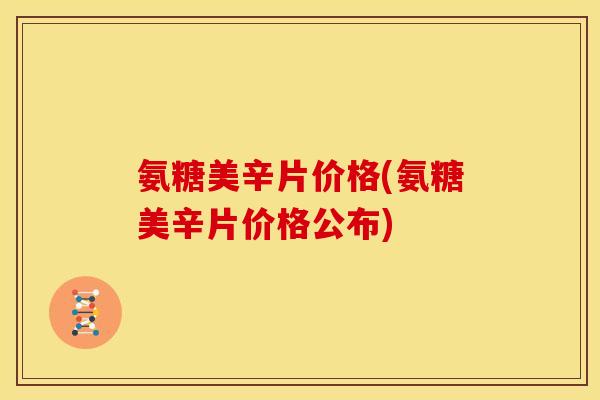 氨糖美辛片价格(氨糖美辛片价格公布)