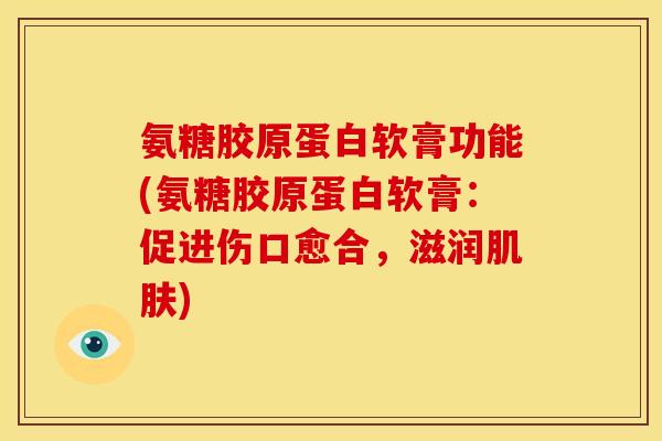氨糖胶原蛋白软膏功能(氨糖胶原蛋白软膏：促进伤口愈合，滋润肌肤)