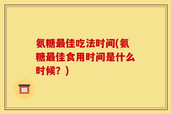 氨糖佳吃法时间(氨糖佳食用时间是什么时候?) 氨糖佳吃法时间(氨糖佳食用时间是什么时候?)