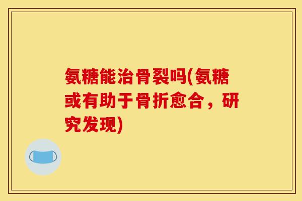 氨糖能骨裂吗(氨糖或有助于愈合，研究发现)