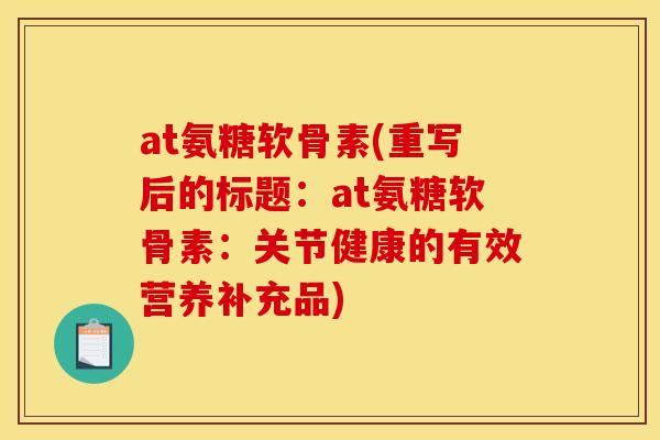 at氨糖软骨素(重写后的标题：at氨糖软骨素：关节健康的有效营养补充品)