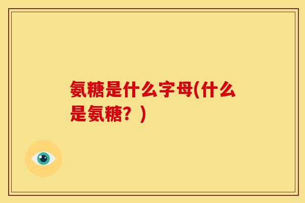 氨糖是什么字母(什么是氨糖？)