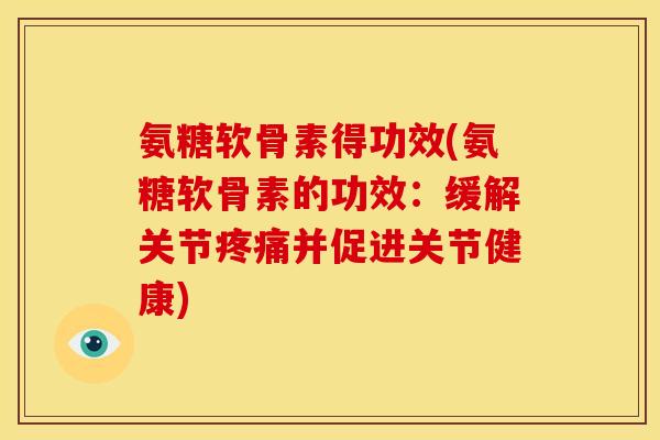 氨糖软骨素得功效(氨糖软骨素的功效:缓解关节并促进关节健康) 氨糖软骨素得功效(氨糖软骨素的功效:缓解关节并促进关节健康)
