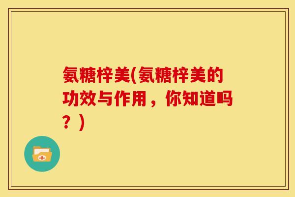 氨糖梓美(氨糖梓美的功效与作用,你知道吗?) 氨糖梓美(氨糖梓美的功效与作用,你知道吗?)
