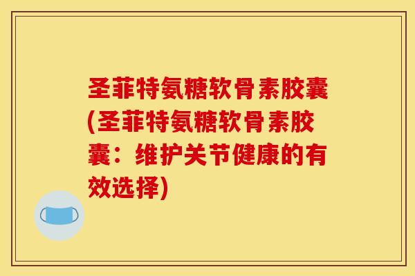 圣菲特氨糖软骨素胶囊(圣菲特氨糖软骨素胶囊：维护关节健康的有效选择)