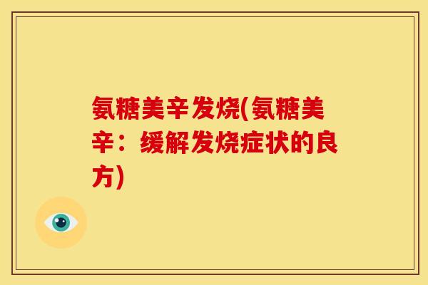 氨糖美辛发烧(氨糖美辛:缓解发烧症状的良方) 氨糖美辛发烧(氨糖美辛:缓解发烧症状的良方)