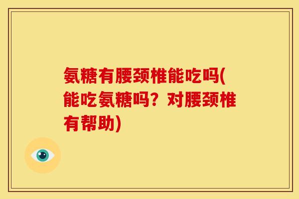 氨糖有腰颈椎能吃吗(能吃氨糖吗？对腰颈椎有帮助)