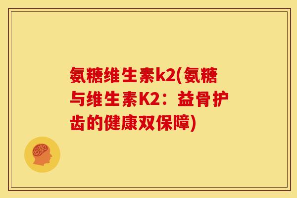 氨糖维生素k2(氨糖与维生素K2:益骨护齿的健康双保障) 氨糖维生素k2(氨糖与维生素K2:益骨护齿的健康双保障)