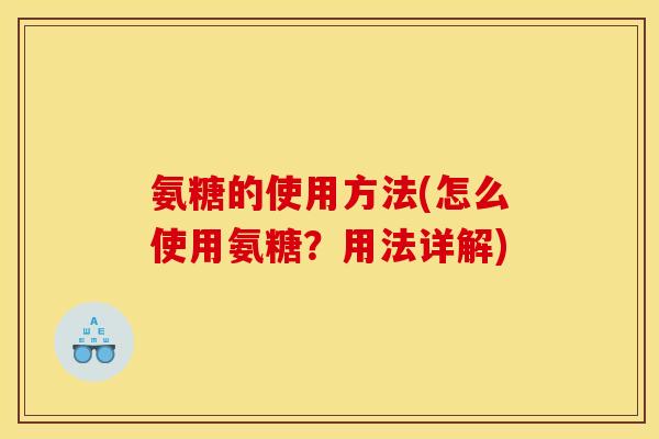 氨糖的使用方法(怎么使用氨糖?用法详解) 氨糖的使用方法(怎么使用氨糖?用法详解)