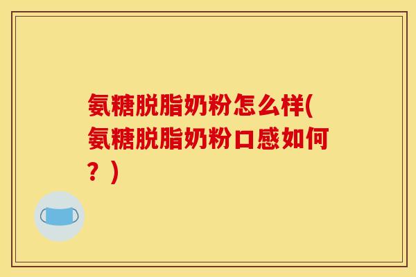 氨糖脱脂奶粉怎么样(氨糖脱脂奶粉口感如何?) 氨糖脱脂奶粉怎么样(氨糖脱脂奶粉口感如何?)
