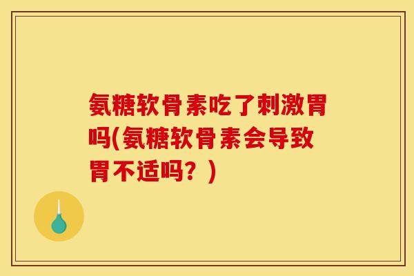 氨糖软骨素吃了刺激胃吗(氨糖软骨素会导致胃不适吗？)