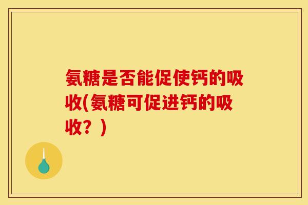 氨糖是否能促使钙的吸收(氨糖可促进钙的吸收？)