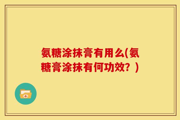 氨糖涂抹膏有用么(氨糖膏涂抹有何功效？)