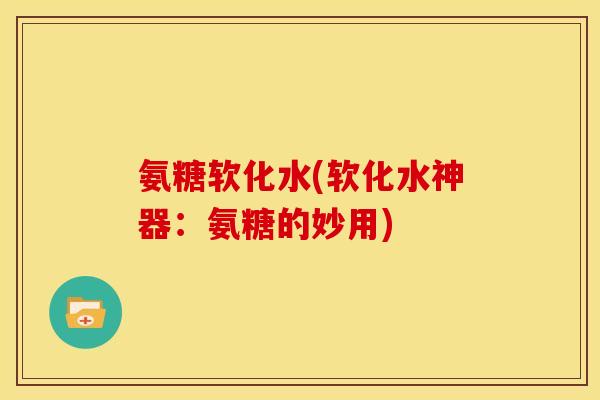 氨糖软化水(软化水神器：氨糖的妙用)