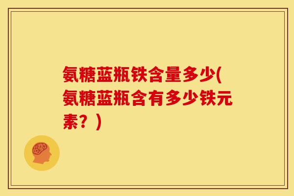 氨糖蓝瓶铁含量多少(氨糖蓝瓶含有多少铁元素？)
