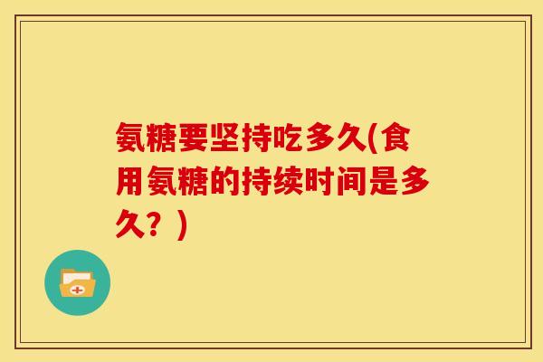 氨糖要坚持吃多久(食用氨糖的持续时间是多久？)
