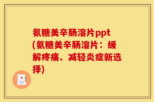 氨糖美辛肠溶片ppt(氨糖美辛肠溶片：缓解疼痛、减轻炎症新选择)