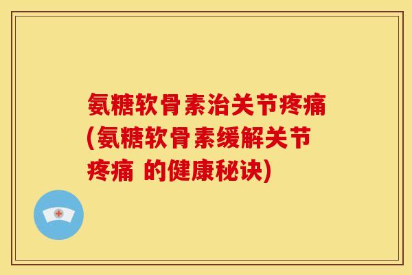氨糖软骨素治关节疼痛(氨糖软骨素缓解关节疼痛 的健康秘诀)
