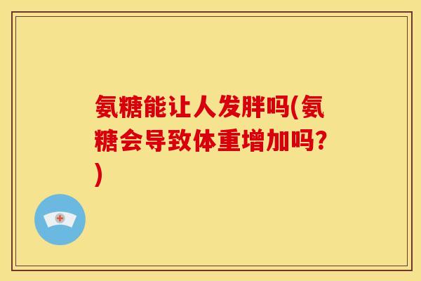 氨糖能让人发胖吗(氨糖会导致体重增加吗？)