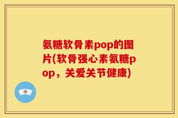 氨糖软骨素pop的图片(软骨强心素氨糖pop，关爱关节健康)