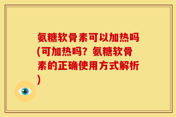 氨糖软骨素可以加热吗(可加热吗？氨糖软骨素的正确使用方式解析)