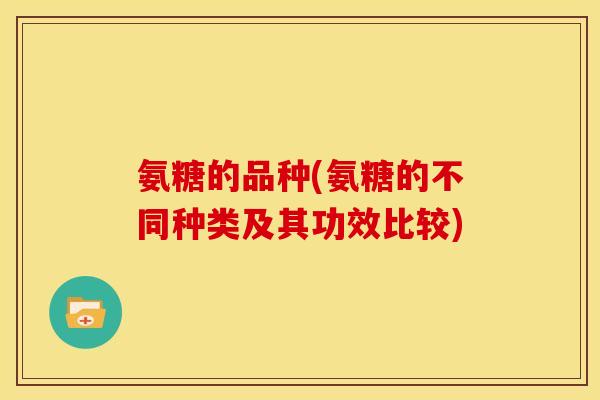 氨糖的品种(氨糖的不同种类及其功效比较)