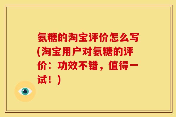 氨糖的淘宝评价怎么写(淘宝用户对氨糖的评价：功效不错，值得一试！)