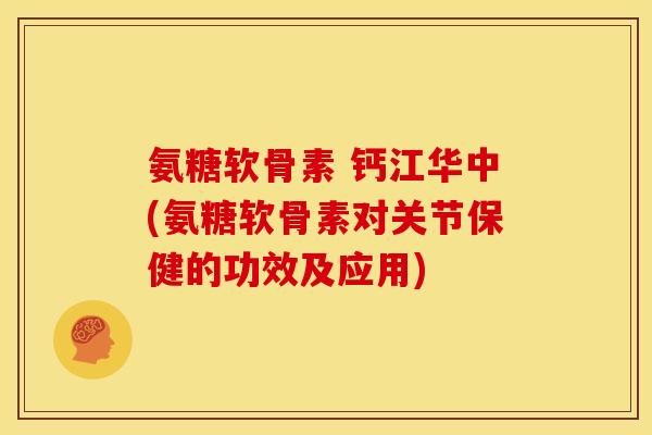 氨糖软骨素 钙江华中(氨糖软骨素对关节保健的功效及应用)