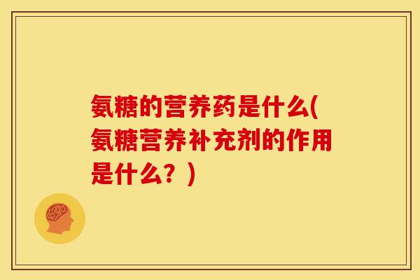 氨糖的营养药是什么(氨糖营养补充剂的作用是什么？)