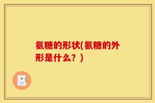 氨糖的形状(氨糖的外形是什么？)