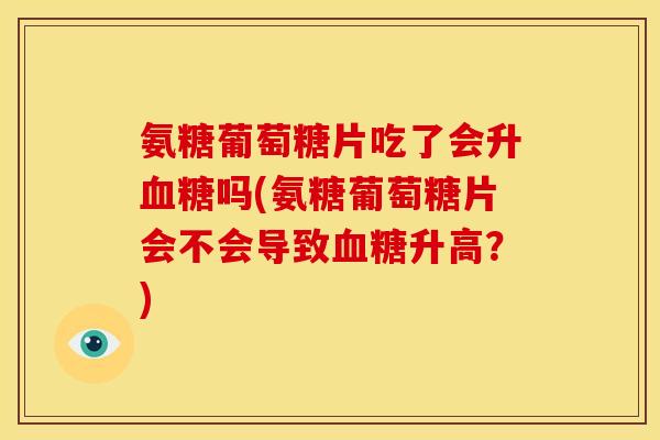 氨糖葡萄糖片吃了会升血糖吗(氨糖葡萄糖片会不会导致血糖升高？)