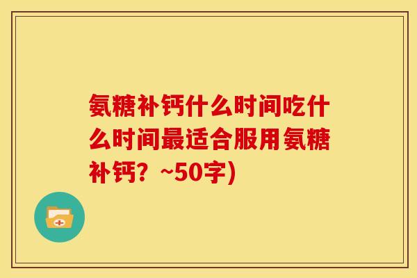 氨糖补钙什么时间吃什么时间适合服用氨糖补钙？~50字)