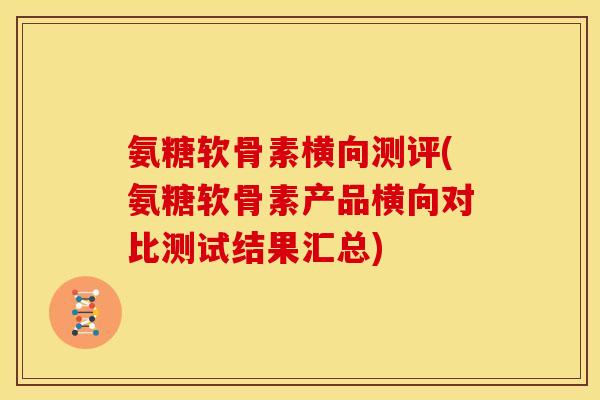 氨糖软骨素横向测评(氨糖软骨素产品横向对比测试结果汇总)
