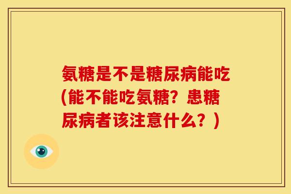 氨糖是不是糖尿病能吃(能不能吃氨糖？患糖尿病者该注意什么？)