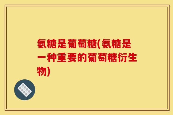 氨糖是葡萄糖(氨糖是一种重要的葡萄糖衍生物)