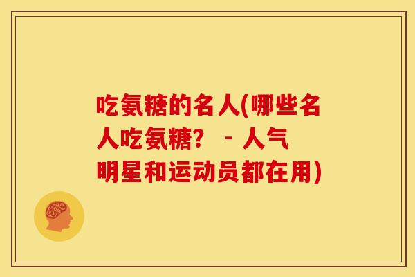 吃氨糖的名人(哪些名人吃氨糖？ - 人气明星和运动员都在用)