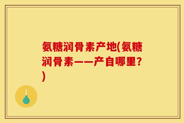 氨糖润骨素产地(氨糖润骨素——产自哪里？)