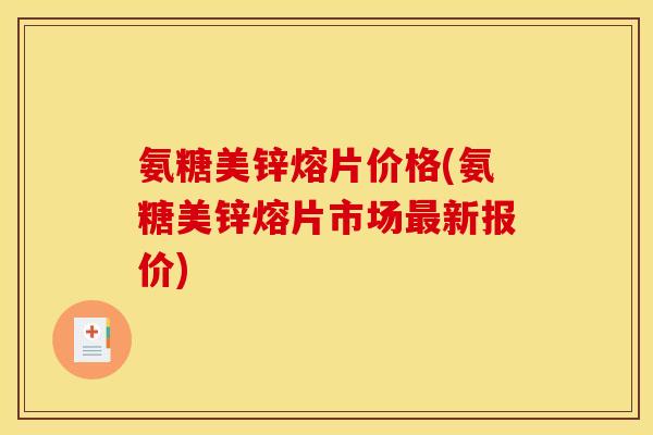 氨糖美锌熔片价格(氨糖美锌熔片市场新报价) 氨糖美锌熔片价格(氨糖美锌熔片市场新报价)