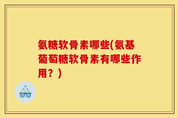 氨糖软骨素哪些(氨基葡萄糖软骨素有哪些作用？)
