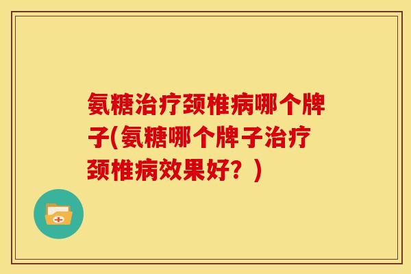 氨糖颈椎哪个牌子(氨糖哪个牌子颈椎效果好？)